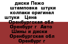 диски Пежо 14  штамповка 4штуки колпаки оригинал 4штуки › Цена ­ 2500-3000 - Оренбургская обл., Оренбург г. Авто » Шины и диски   . Оренбургская обл.,Оренбург г.